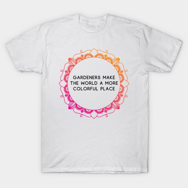 Gardeners make the world a more colorful place T-Shirt by GardeningKnowledge